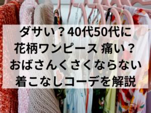 40代50代花柄ワンピースは痛い？ダサい？おばさんぽくならな。